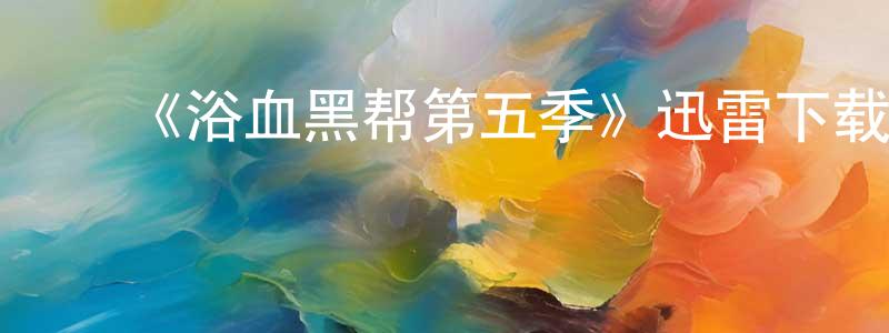 ﻿程亚平发布﻿《浴血黑帮第五季》迅雷下载/在线观看-犯罪历史-美剧天堂